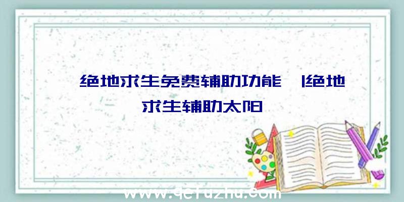 「绝地求生免费辅助功能」|绝地求生辅助太阳